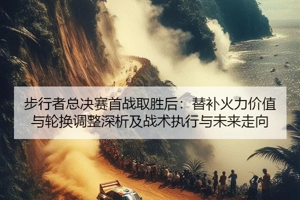 步行者总决赛首战取胜后：替补火力价值与轮换调整深析及战术执行与未来走向