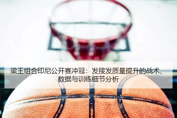 梁王组合印尼公开赛冲冠：发接发质量提升的战术、数据与训练细节分析