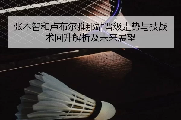 张本智和卢布尔雅那站晋级走势与技战术回升解析及未来展望