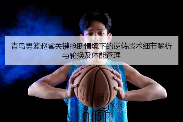 青岛男篮赵睿关键抢断情境下的逆转战术细节解析与轮换及体能管理