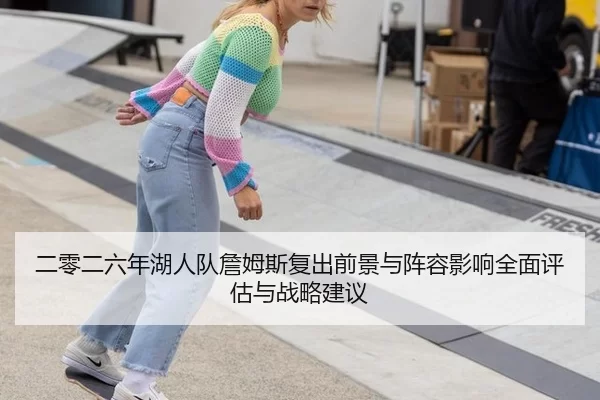 二零二六年湖人队詹姆斯复出前景与阵容影响全面评估与战略建议