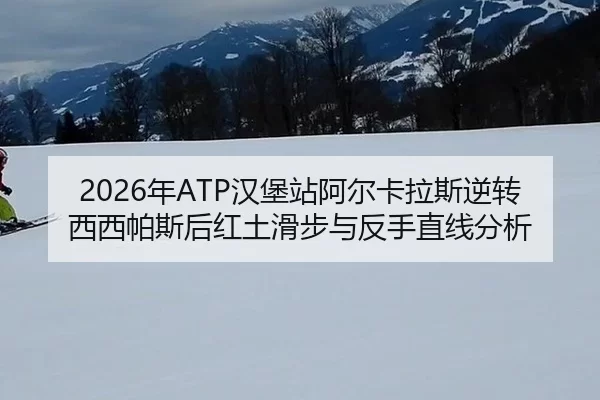 2026年ATP汉堡站阿尔卡拉斯逆转西西帕斯后红土滑步与反手直线分析