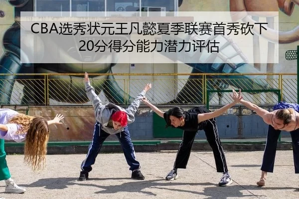 CBA选秀状元王凡懿夏季联赛首秀砍下20分得分能力潜力评估